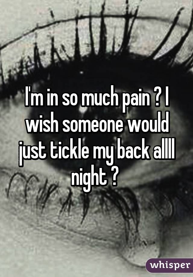 I'm in so much pain 😞 I wish someone would just tickle my back allll night 💔 