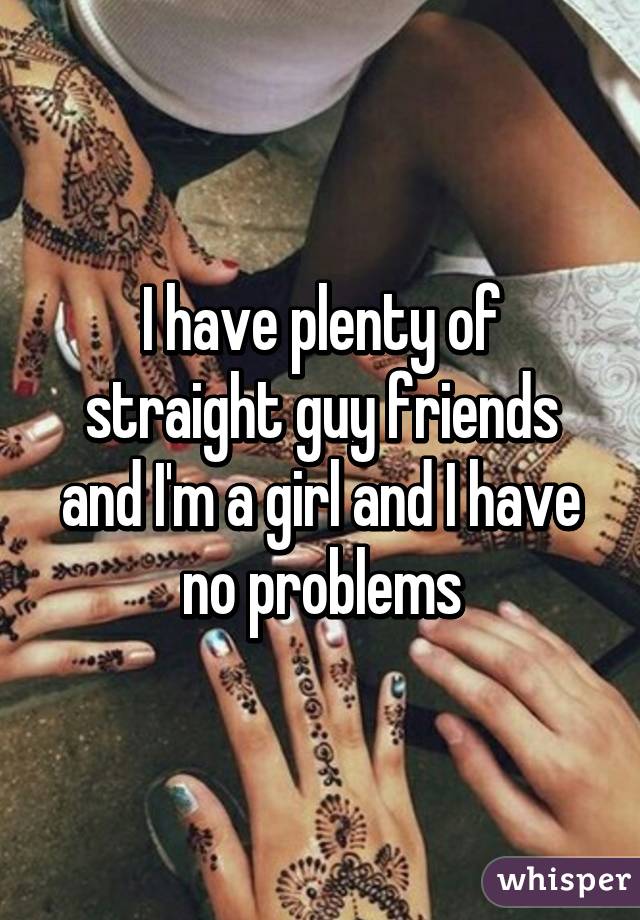 I have plenty of straight guy friends and I'm a girl and I have no problems