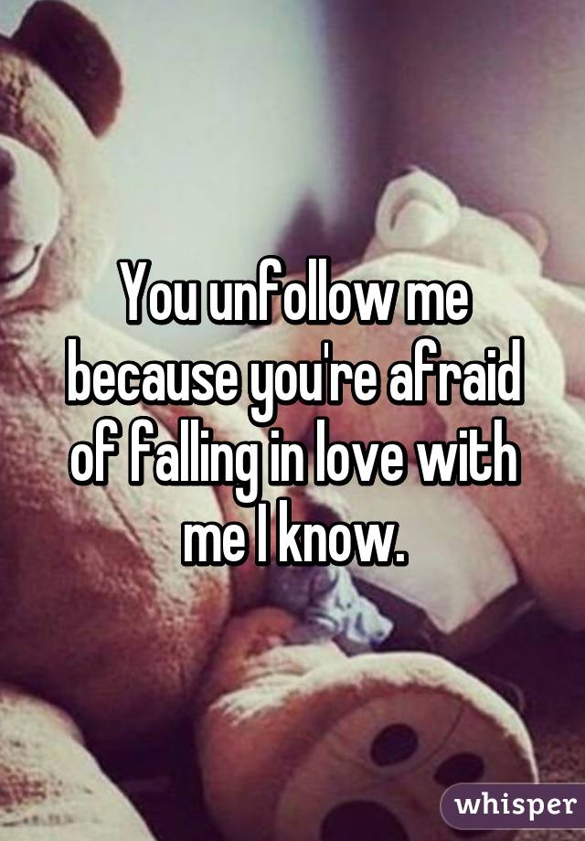 You unfollow me because you're afraid of falling in love with me I know.