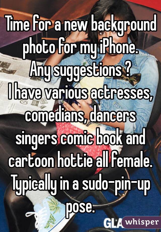 Time for a new background photo for my iPhone. 
Any suggestions ?
I have various actresses, comedians, dancers singers comic book and cartoon hottie all female. Typically in a sudo-pin-up pose.