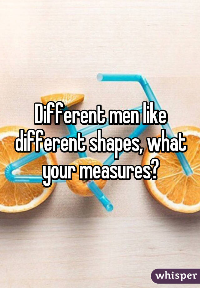 Different men like different shapes, what your measures?