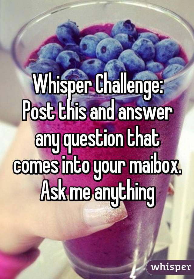 Whisper Challenge:
Post this and answer any question that comes into your maibox.
Ask me anything