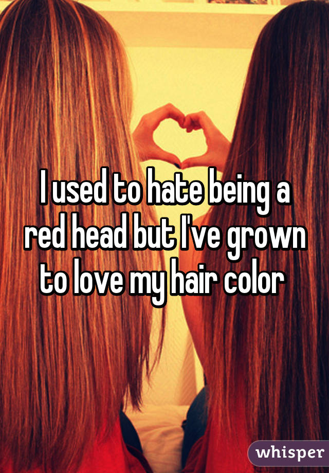 I used to hate being a red head but I've grown to love my hair color 