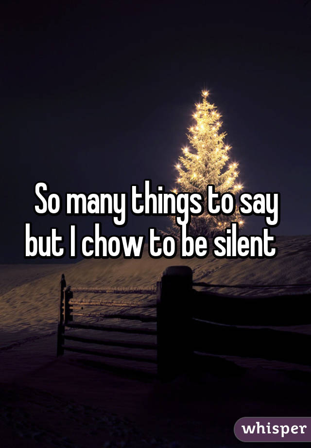 So many things to say but I chow to be silent  