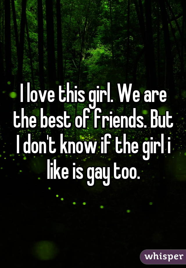 I love this girl. We are the best of friends. But I don't know if the girl i like is gay too.