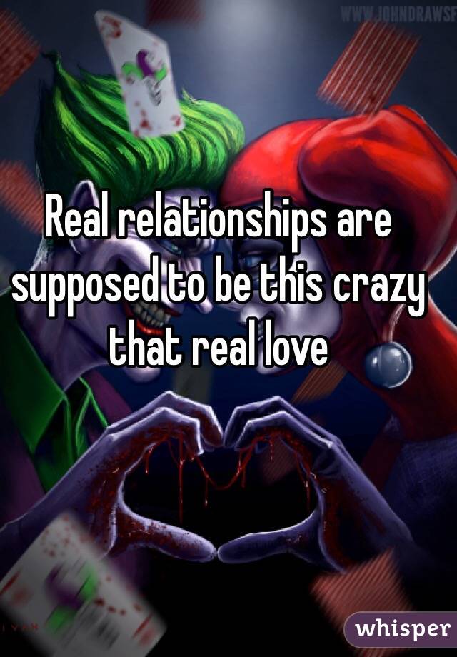 Real relationships are supposed to be this crazy that real love