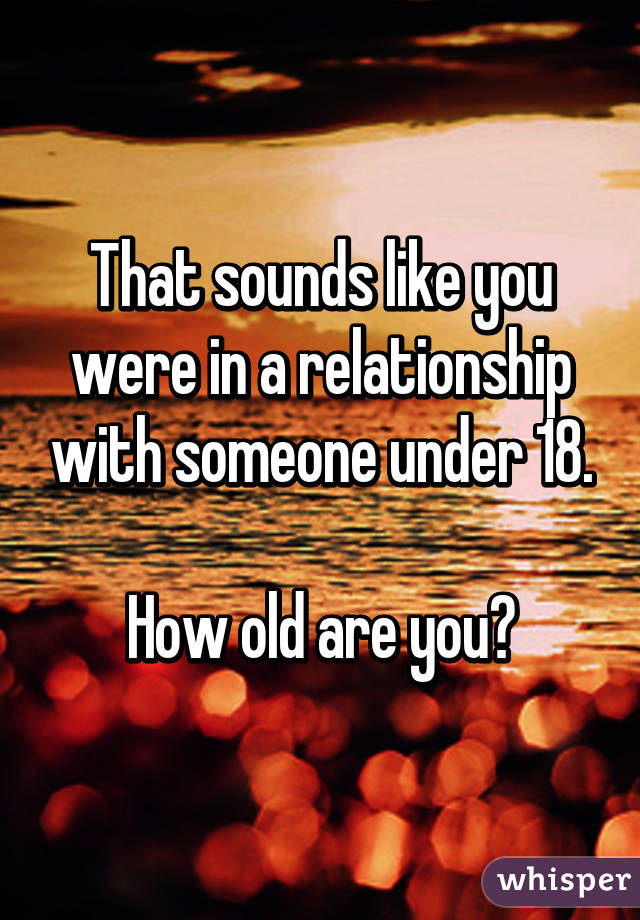 That sounds like you were in a relationship with someone under 18.

How old are you?