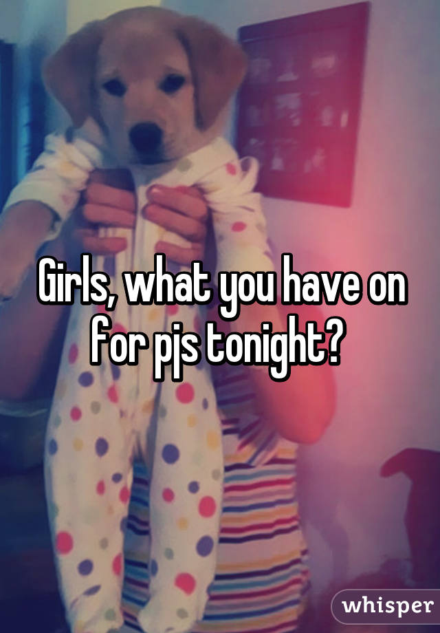 Girls, what you have on for pjs tonight? 