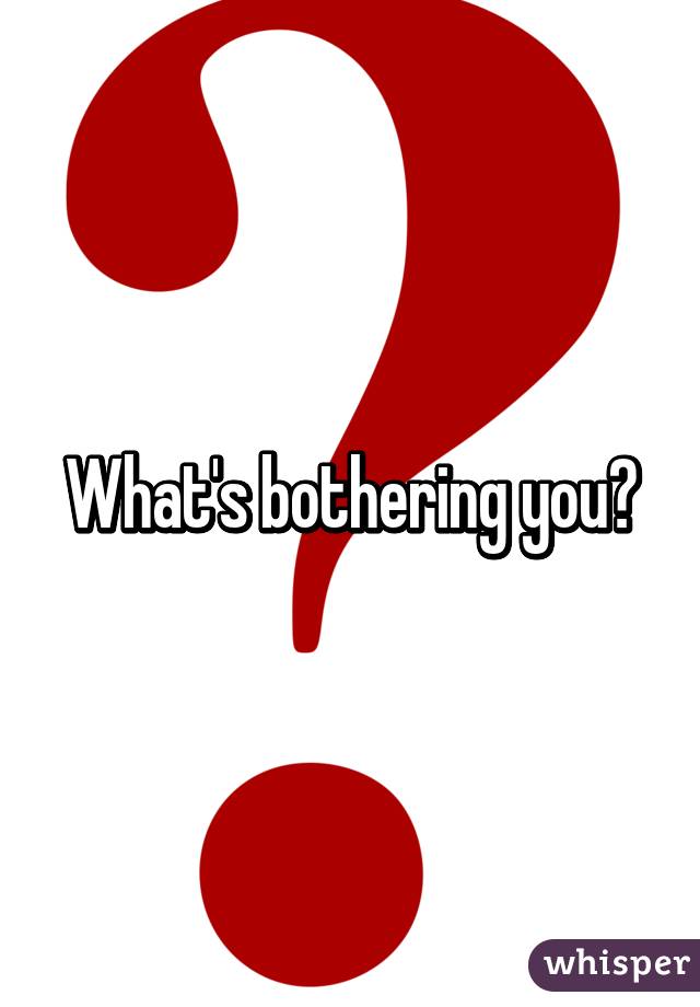 What's bothering you?