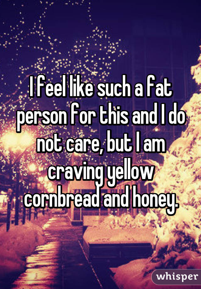 I feel like such a fat person for this and I do not care, but I am craving yellow cornbread and honey.