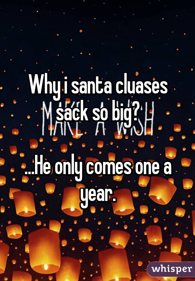 Why i santa cluases sack so big?

...He only comes one a year.