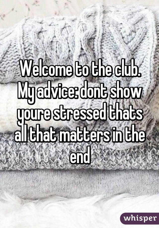 Welcome to the club. My advice: dont show youre stressed thats all that matters in the end