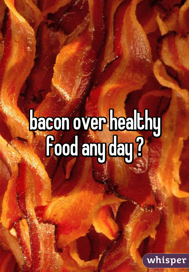 bacon over healthy food any day 😂