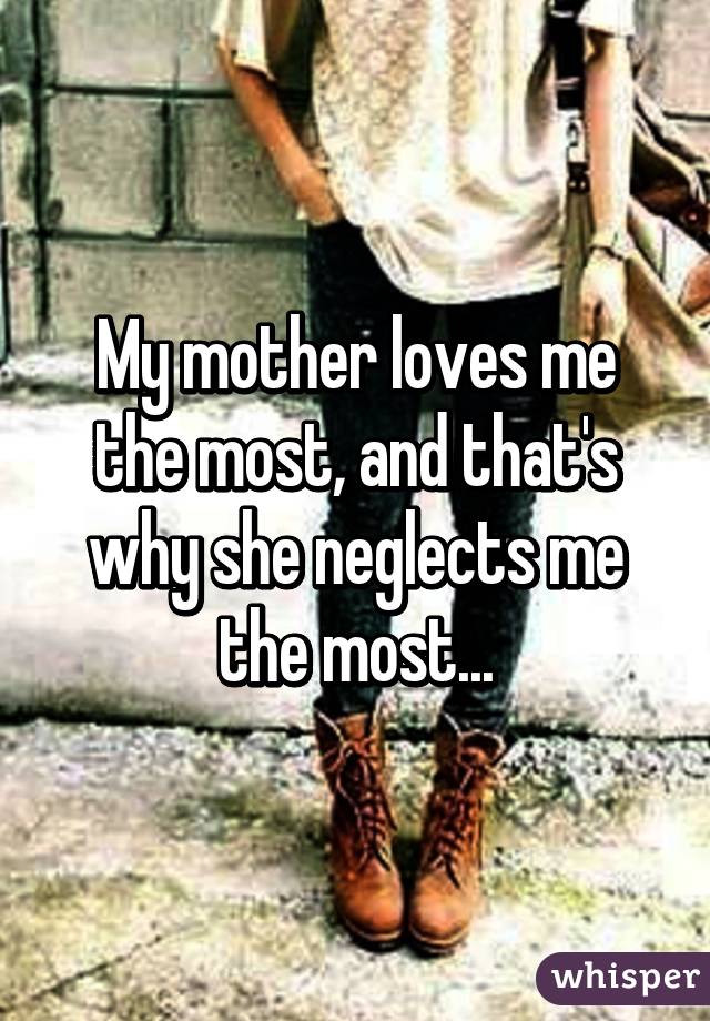 My mother loves me the most, and that's why she neglects me the most...