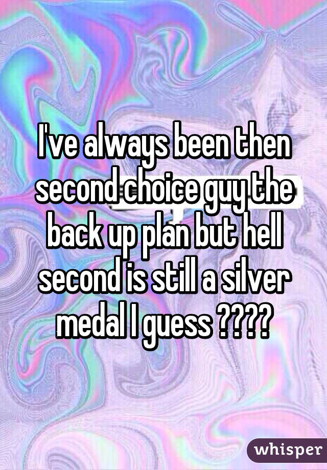 I've always been then second choice guy the back up plan but hell second is still a silver medal I guess ♏️😕💔