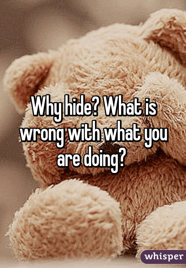 Why hide? What is wrong with what you are doing? 