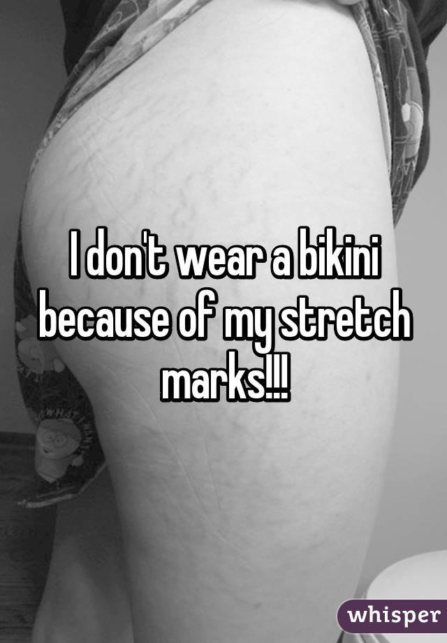 I don't wear a bikini because of my stretch marks!!!