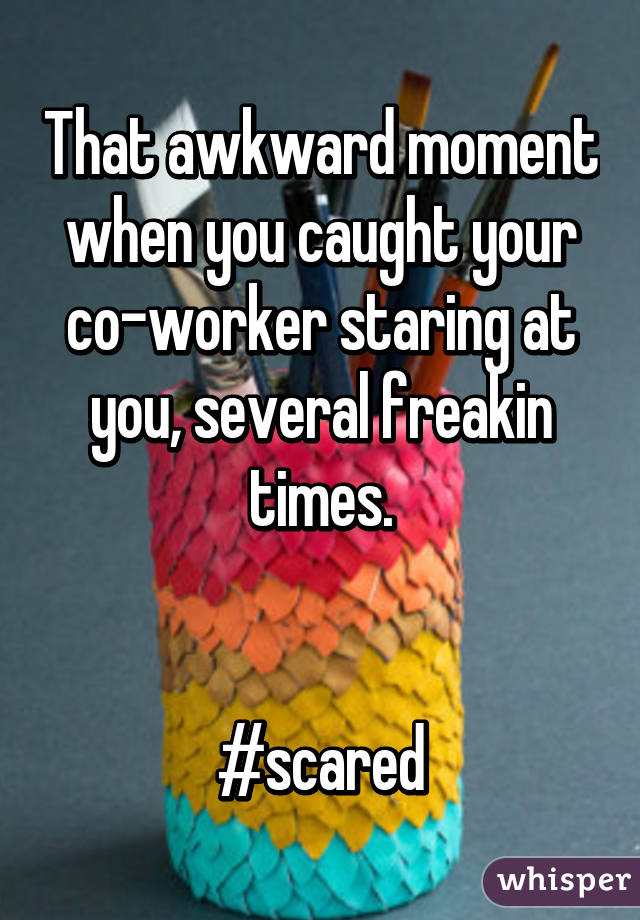 That awkward moment when you caught your co-worker staring at you, several freakin times.


#scared