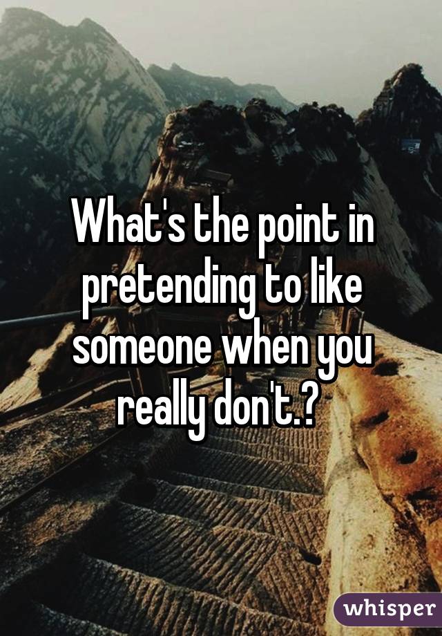 What's the point in pretending to like someone when you really don't.? 