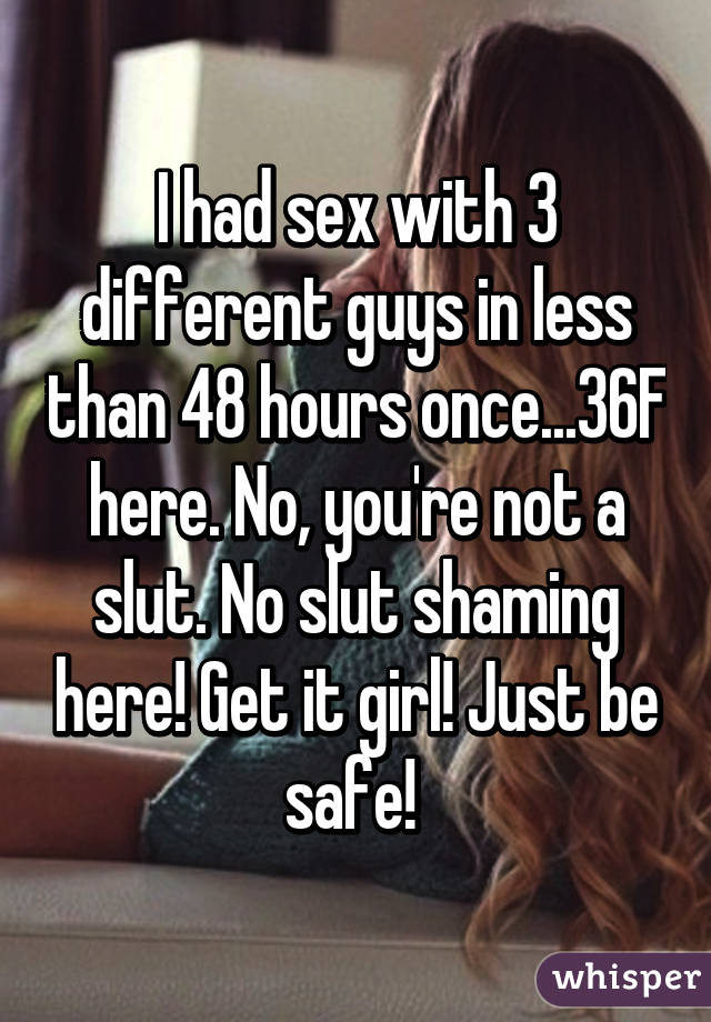 I had sex with 3 different guys in less than 48 hours once...36F here. No, you're not a slut. No slut shaming here! Get it girl! Just be safe! 