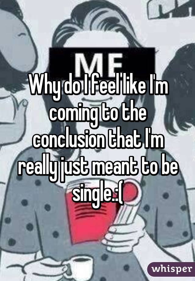 Why do I feel like I'm coming to the conclusion that I'm really just meant to be single.:(