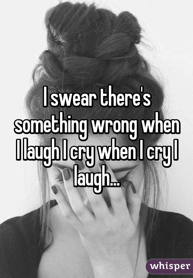 I swear there's something wrong when I laugh I cry when I cry I laugh...