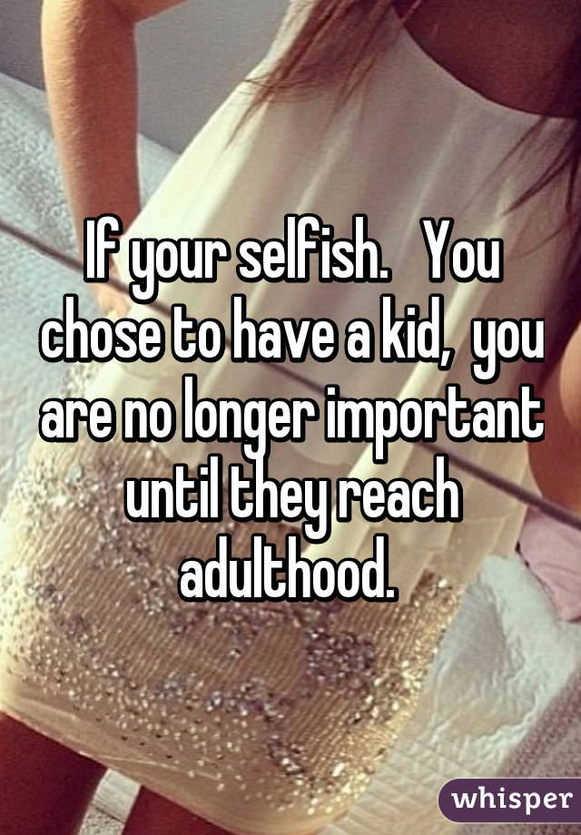 If your selfish.   You chose to have a kid,  you are no longer important until they reach adulthood. 