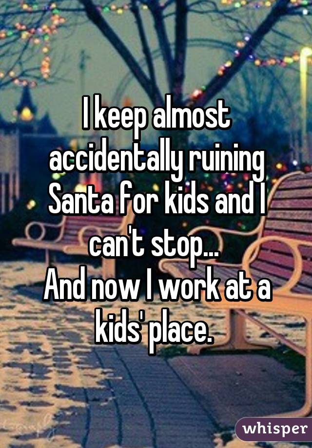 I keep almost accidentally ruining Santa for kids and I can't stop... 
And now I work at a kids' place. 