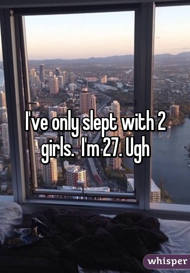 I've only slept with 2 girls.  I'm 27. Ugh