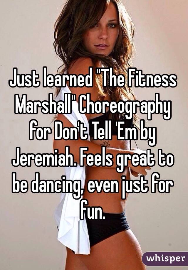 Just learned "The Fitness Marshall" Choreography for Don't Tell 'Em by Jeremiah. Feels great to be dancing, even just for fun.