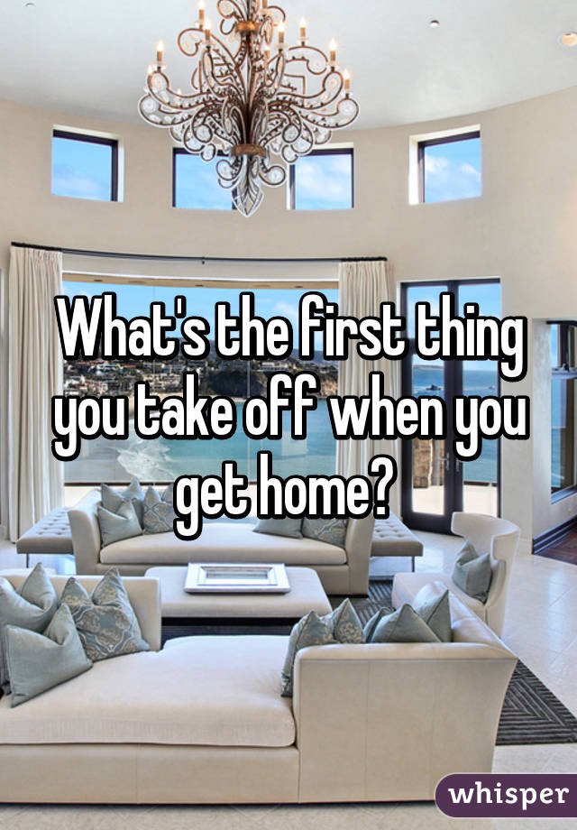 What's the first thing you take off when you get home? 