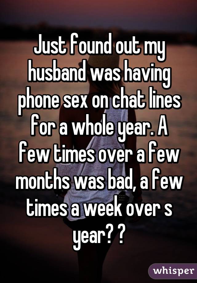 Just found out my husband was having phone sex on chat lines for a whole year. A
few times over a few months was bad, a few times a week over s year? 💔