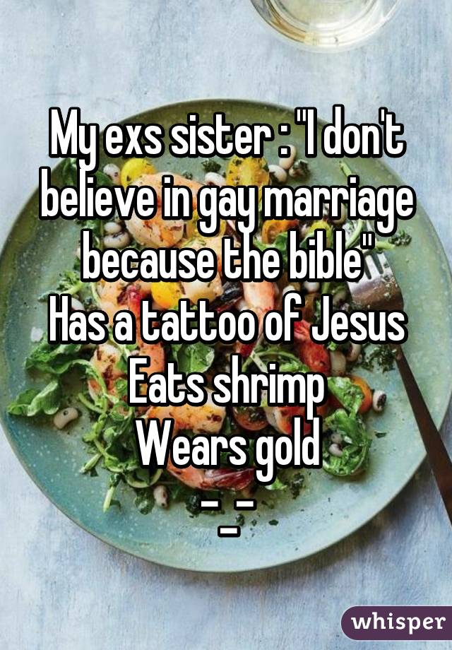 My exs sister : "I don't believe in gay marriage because the bible"
Has a tattoo of Jesus
Eats shrimp
Wears gold
-_-