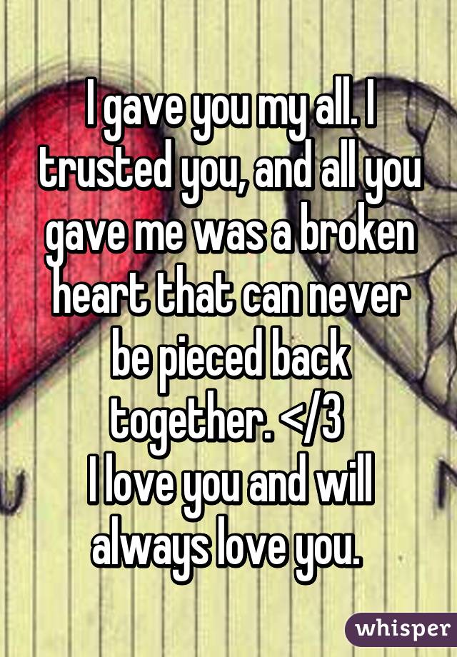 I gave you my all. I trusted you, and all you gave me was a broken heart that can never be pieced back together. </3 
I love you and will always love you. 