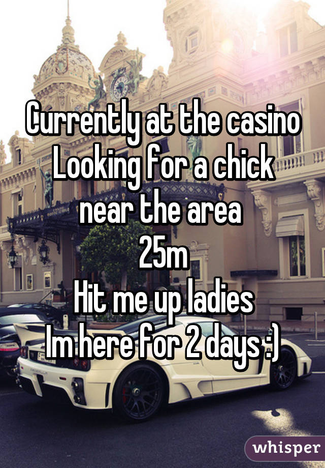 Currently at the casino
Looking for a chick near the area 
25m
Hit me up ladies
Im here for 2 days :)