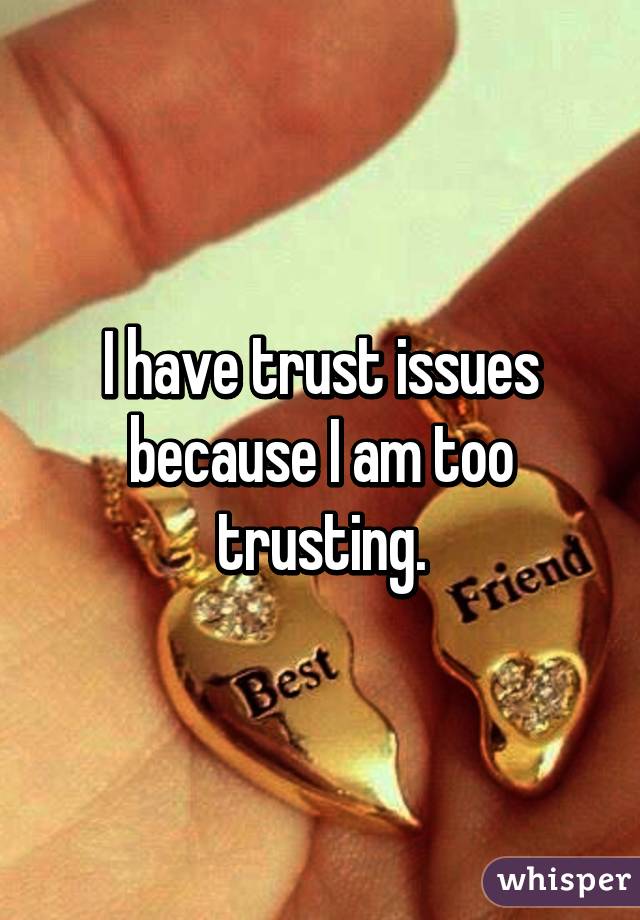 I have trust issues because I am too trusting.