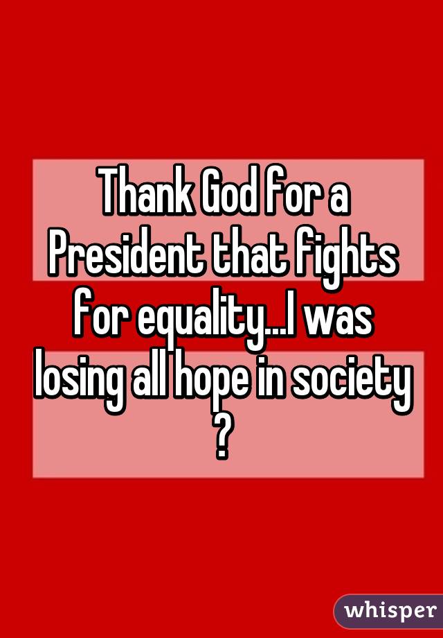 Thank God for a President that fights for equality...I was losing all hope in society 😀