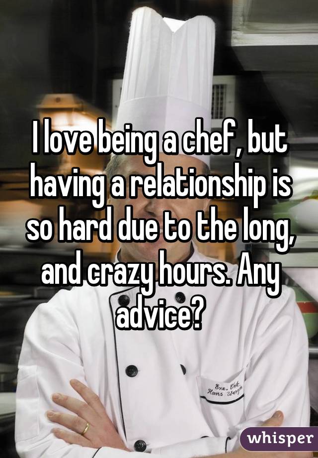 I love being a chef, but having a relationship is so hard due to the long, and crazy hours. Any advice?