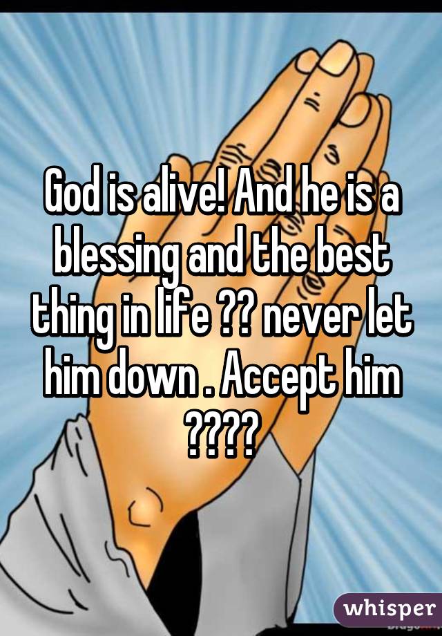 God is alive! And he is a blessing and the best thing in life 👌🏻 never let him down . Accept him 👏🏻🙌🏻