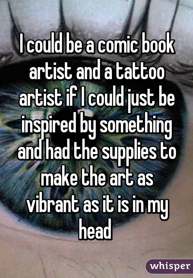 I could be a comic book artist and a tattoo artist if I could just be inspired by something and had the supplies to make the art as vibrant as it is in my head 