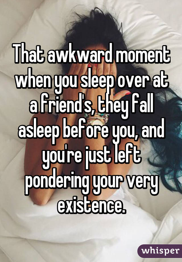 That awkward moment when you sleep over at a friend's, they fall asleep before you, and you're just left pondering your very existence.