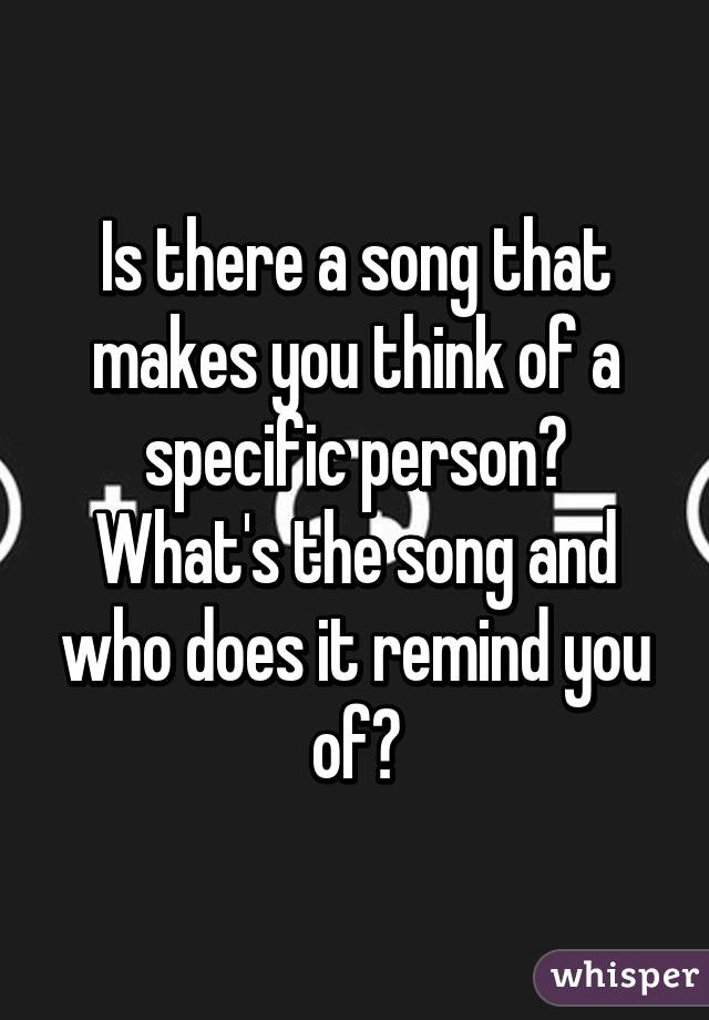 Is there a song that makes you think of a specific person? What's the song and who does it remind you of?