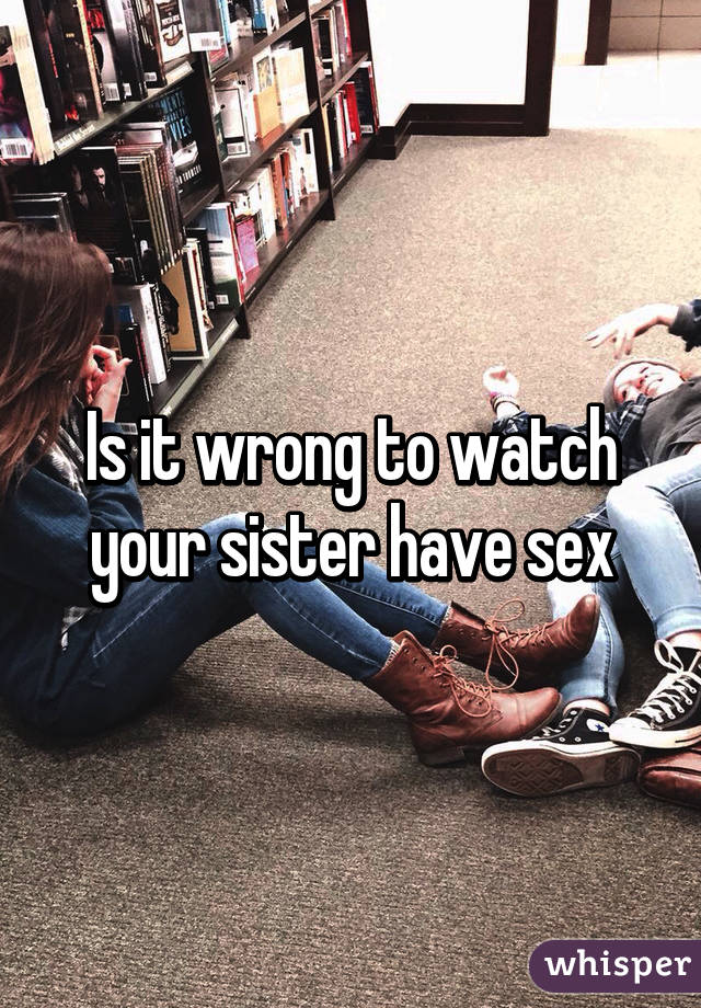 Is it wrong to watch your sister have sex