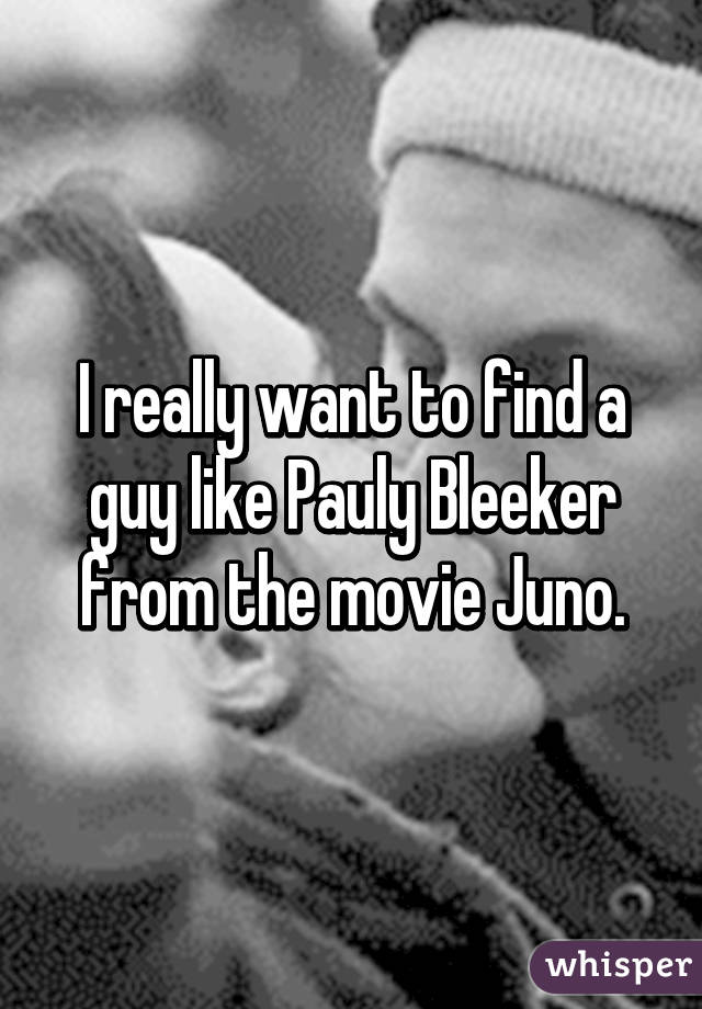 I really want to find a guy like Pauly Bleeker from the movie Juno.