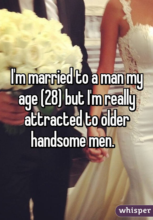 I'm married to a man my age (28) but I'm really attracted to older handsome men.   