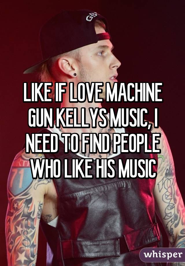 LIKE IF LOVE MACHINE GUN KELLYS MUSIC, I NEED TO FIND PEOPLE WHO LIKE HIS MUSIC