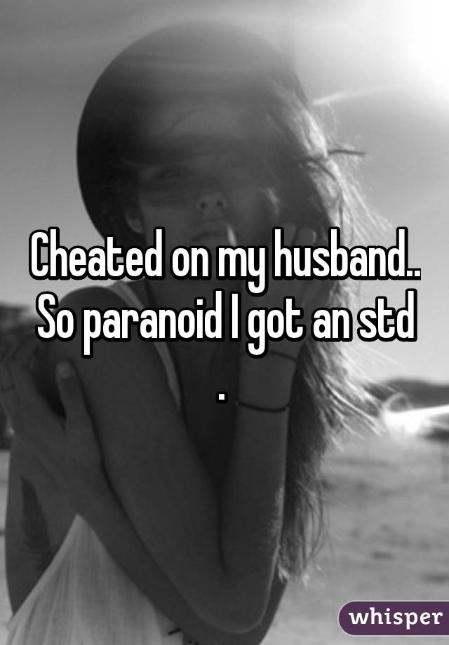 Cheated on my husband.. So paranoid I got an std . 