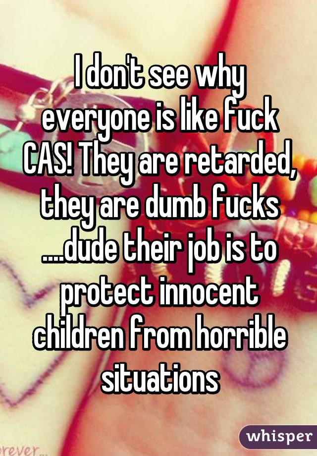 I don't see why everyone is like fuck CAS! They are retarded, they are dumb fucks
....dude their job is to protect innocent children from horrible situations