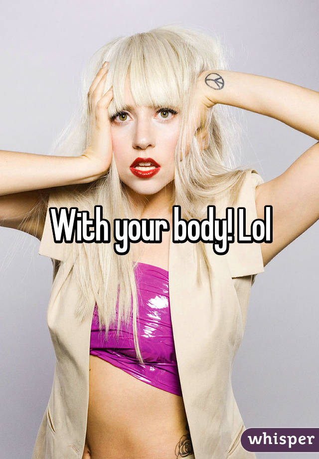 With your body! Lol