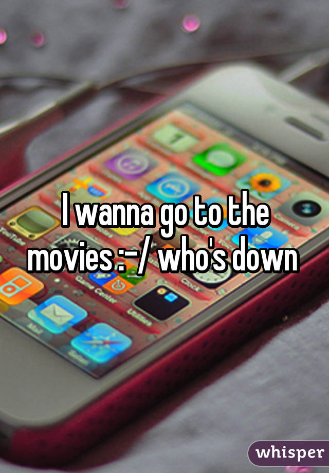 I wanna go to the movies :-/ who's down 